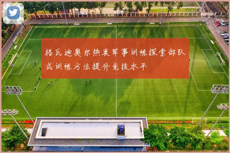 格瓦迪奥尔热衷军事训练探索部队式训练方法提升竞技水平