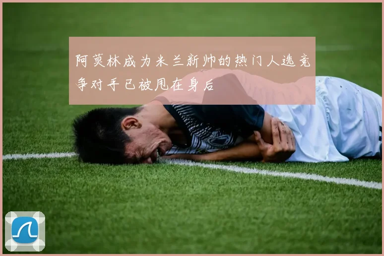 阿莫林成为米兰新帅的热门人选竞争对手已被甩在身后