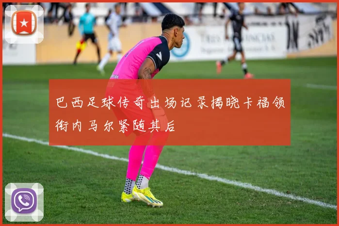 巴西足球传奇出场记录揭晓卡福领衔内马尔紧随其后