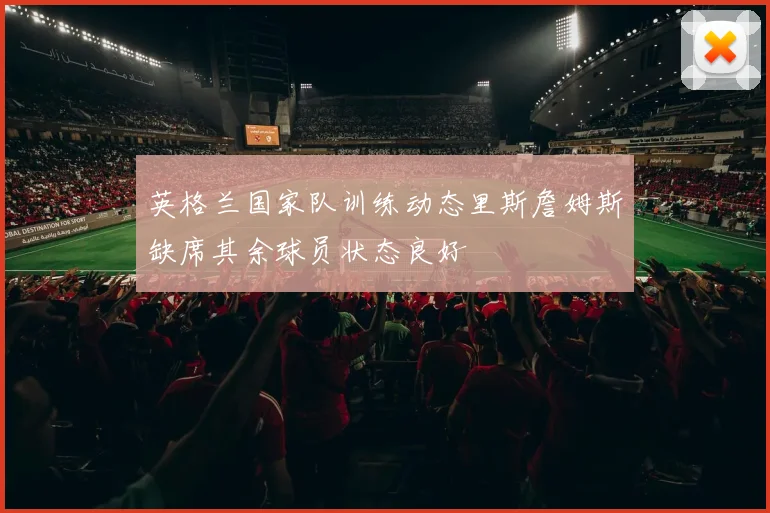 英格兰国家队训练动态里斯詹姆斯缺席其余球员状态良好