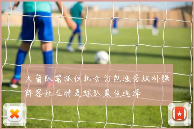 火箭队需抓住机会打包选秀权补强阵容杜兰特是球队最佳选择