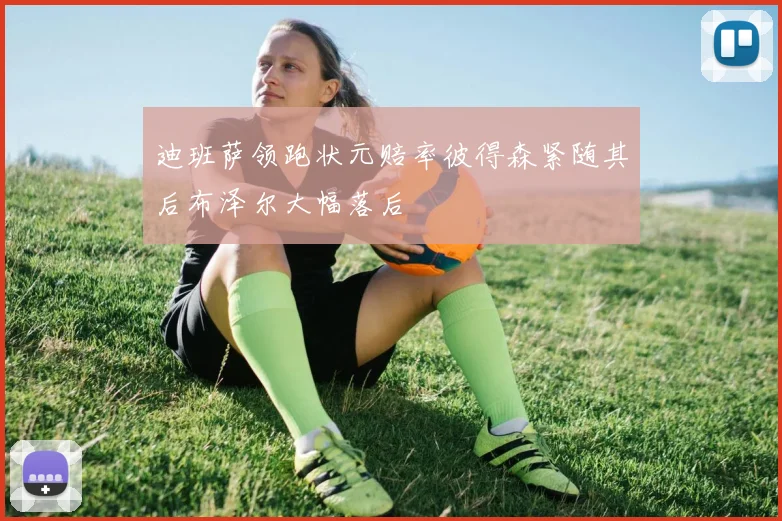 迪班萨领跑状元赔率彼得森紧随其后布泽尔大幅落后