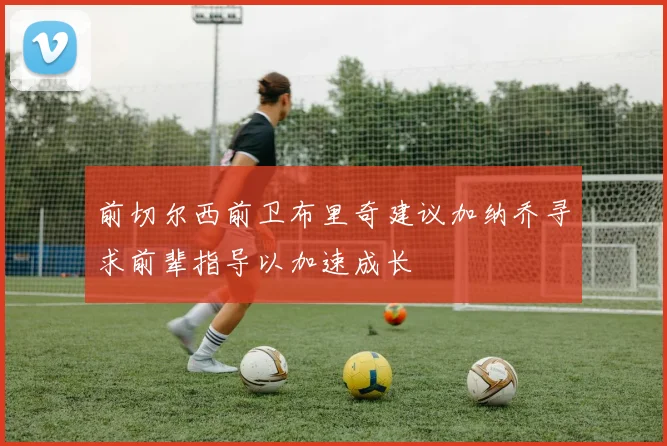 前切尔西前卫布里奇建议加纳乔寻求前辈指导以加速成长