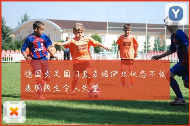 德国女足国门直言诺伊尔状态不佳表现陌生令人失望