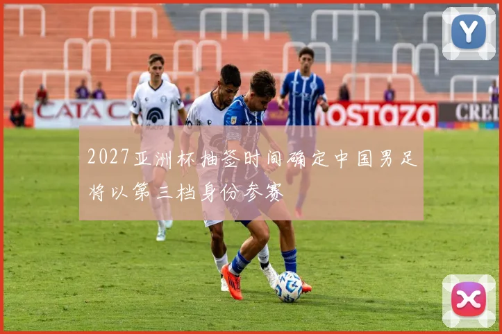 2027亚洲杯抽签时间确定中国男足将以第三档身份参赛