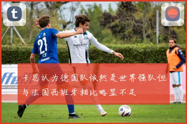 卡恩认为德国队依然是世界强队但与法国西班牙相比略显不足