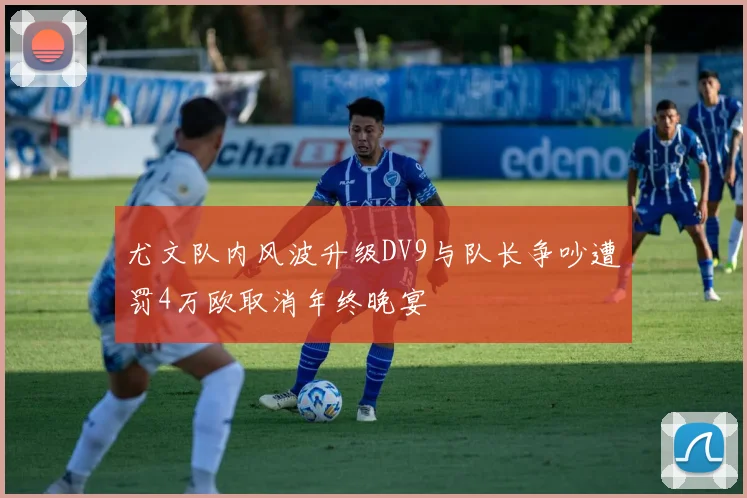 尤文队内风波升级DV9与队长争吵遭罚4万欧取消年终晚宴