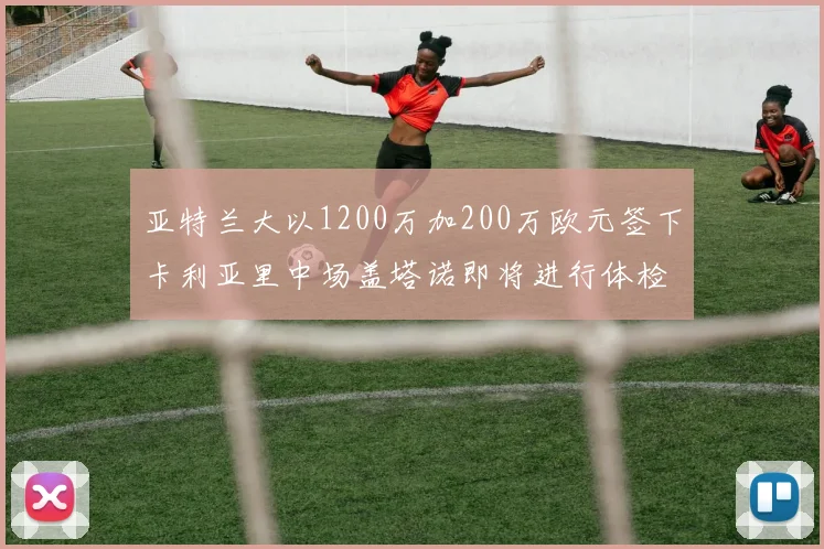 亚特兰大以1200万加200万欧元签下卡利亚里中场盖塔诺即将进行体检