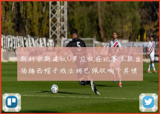 斯科尔斯建议C罗应仅在比赛末段出场梅西帽子戏法姆巴佩双响令其愤怒