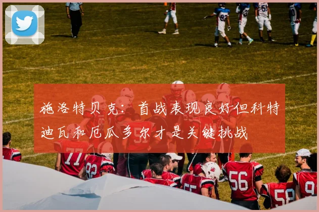 施洛特贝克：首战表现良好但科特迪瓦和厄瓜多尔才是关键挑战