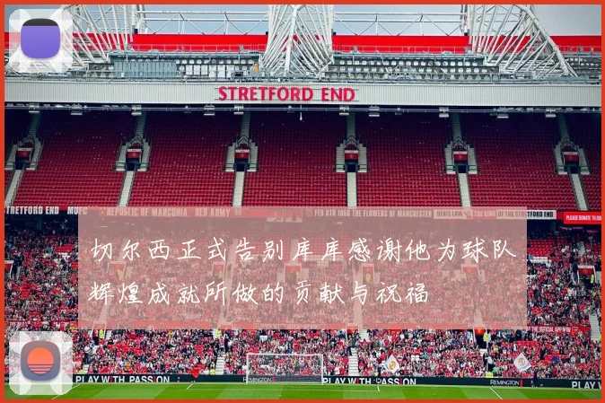 切尔西正式告别库库感谢他为球队辉煌成就所做的贡献与祝福